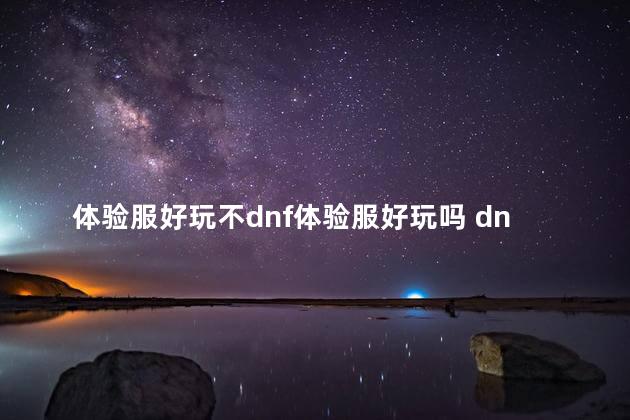 体验服好玩不dnf体验服好玩吗 dnf体验服有几个区